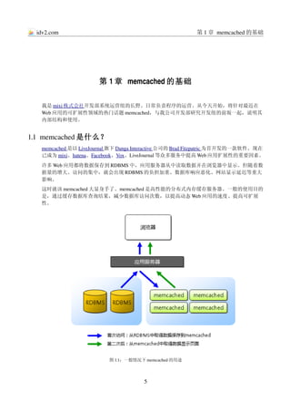 idv2.com                                               第 1 章 memcached 的基础




                       第 1 章 memcached 的基础

   我是      
       mixi 株式会社 开发部系统运营组的长野。日常负责程序的运营。从今天开始，将针对最近在
   Web 应用的可扩展性领域的热门话题 memcached，与我公司开发部研究开发组的前坂一起，说明其
   内部结构和使用。


1.1  memcached 是什么？
   memcached 是以 LiveJournal 旗下 Danga Interactive 公司的 Brad Fitzpatric 为首开发的一款软件。现在
                                                                     
   已成为 mixi、hatena、Facebook、Vox、LiveJournal 等众多服务中提高 Web 应用扩展性的重要因素。
   许多 Web 应用都将数据保存到 RDBMS 中，应用服务器从中读取数据并在浏览器中显示。但随着数
   据量的增大、访问的集中，就会出现 RDBMS 的负担加重、数据库响应恶化、网站显示延迟等重大
   影响。
   这时就该 memcached 大显身手了。memcached 是高性能的分布式内存缓存服务器。一般的使用目的
   是，通过缓存数据库查询结果，减少数据库访问次数，以提高动态 Web 应用的速度、提高可扩展
   性。




                          图 1.1：一般情况下 memcached 的用途



                                      5
 