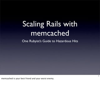 Scaling Rails with
                      memcached
                    One Rubyist’s Guide to Hazardous Hits




                                                            1
memcached is your best friend and your worst enemy.
 