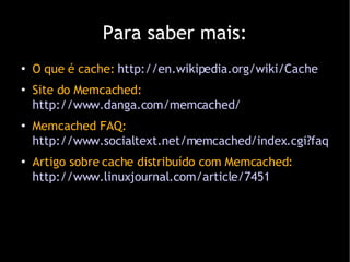 Para saber mais: O que  é cache:  http://en.wikipedia.org/wiki/Cache Site do Memcached:  http://www.danga.com/memcached/ Memcached FAQ:  http://www.socialtext.net/memcached/index.cgi?faq Artigo sobre cache distribu ído com Memcached:  http://www.linuxjournal.com/article/7451 
