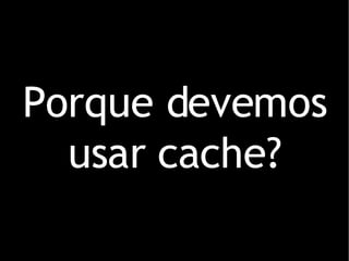 Porque devemos usar cache? 