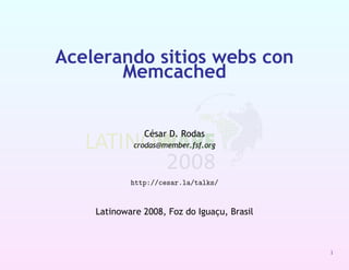 Acelerando sitios webs con
       Memcached


               César D. Rodas
             crodas@member.fsf.org



            http://cesar.la/talks/


    Latinoware 2008, Foz do Iguaçu, Brasil



                                             1
 