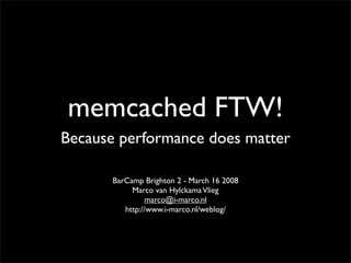 memcached FTW!
Because performance does matter

       BarCamp Brighton 2 - March 16 2008
            Marco van Hylckama Vlieg
                 marco@i-marco.nl
          http://www.i-marco.nl/weblog/