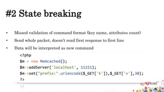 #2 State breaking 
• Missed validation of command format (key name, attributes count) 
• Send whole packet, doesn’t read first response to first line 
• Data will be interpreted as new command 
 