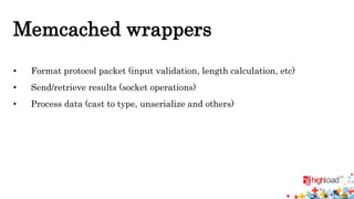 Memcached wrappers 
• Format protocol packet (input validation, length calculation, etc) 
• Send/retrieve results (socket operations) 
• Process data (cast to type, unserialize and others) 
 