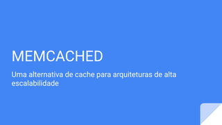 MEMCACHED
Uma alternativa de cache para arquiteturas de alta
escalabilidade
 