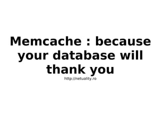 Memcache : because
 your database will
     thank you
       http://netuality.ro