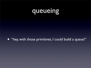 queueing


• “hey, with those primitives, I could build a queue!”
 