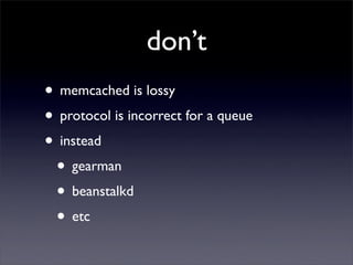 don’t
• memcached is lossy
• protocol is incorrect for a queue
• instead
 • gearman
 • beanstalkd
 • etc
 