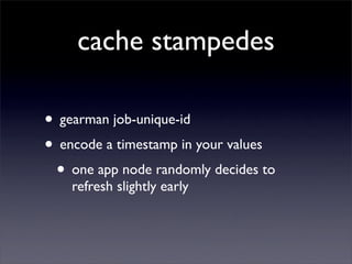 cache stampedes

• gearman job-unique-id
• encode a timestamp in your values
 • one app node randomly decides to
    refresh slightly early
 