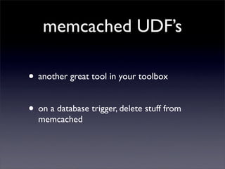 memcached UDF’s

• another great tool in your toolbox

• on a database trigger, delete stuff from
  memcached
 