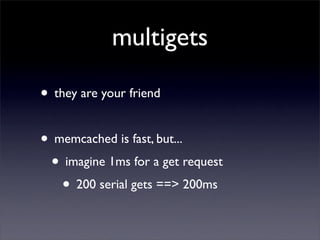 multigets

• they are your friend

• memcached is fast, but...
 • imagine 1ms for a get request
   • 200 serial gets ==> 200ms
 
