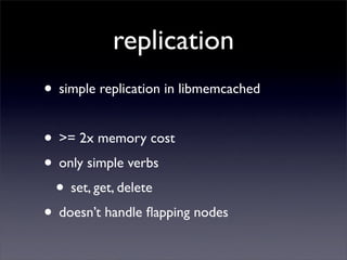 replication
• simple replication in libmemcached

• >= 2x memory cost
• only simple verbs
 • set, get, delete
• doesn’t handle ﬂapping nodes
 