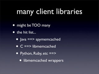 many client libraries
• might be TOO many
• the hit list...
 • Java ==> spymemcached
 • C ==> libmemcached
 • Python, Ruby, etc ==>
    • libmemcached wrappers
 