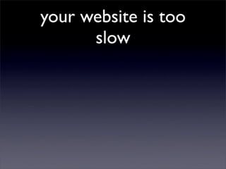 your website is too
      slow
 