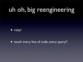 uh oh, big reengineering

• risky!

• touch every line of code, every query!!
 