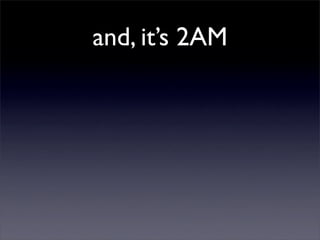 and, it’s 2AM
 