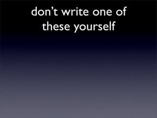 don’t write one of
  these yourself
 