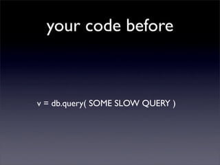 your code before



v = db.query( SOME SLOW QUERY )
 