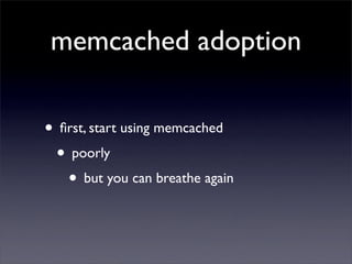 memcached adoption

• ﬁrst, start using memcached
 • poorly
   • but you can breathe again
 