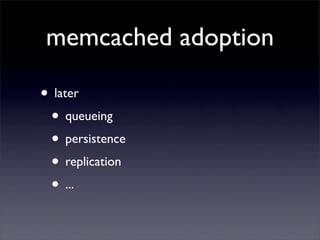 memcached adoption

• later
 • queueing
 • persistence
 • replication
 • ...
 