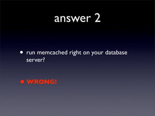 answer 2

• run memcached right on your database
  server?


• WRONG!
 
