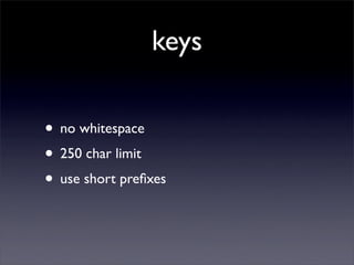 keys

• no whitespace
• 250 char limit
• use short preﬁxes
 