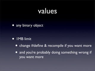 values
• any binary object

• 1MB limit
 • change #deﬁne & recompile if you want more
 • and you’re probably doing something wrong if
    you want more
 