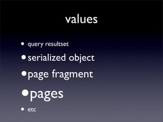 values
• query resultset
•   serialized object
•   page fragment

•
•
    pages
    etc
 