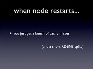 when node restarts...

• you just get a bunch of cache misses
                    (and a short RDBMS spike)
 