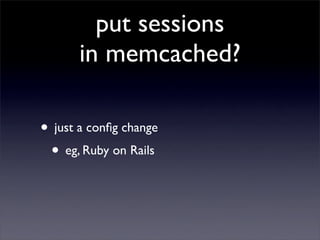 put sessions
      in memcached?

• just a conﬁg change
 • eg, Ruby on Rails
 