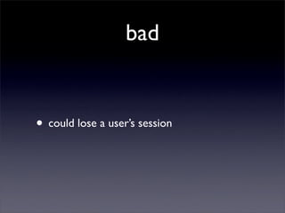 bad


• could lose a user’s session
 
