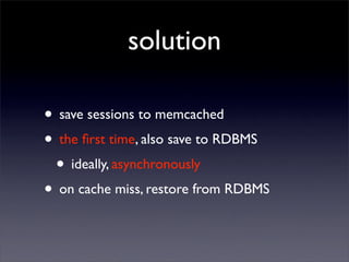 solution

• save sessions to memcached
• the ﬁrst time, also save to RDBMS
 • ideally, asynchronously
• on cache miss, restore from RDBMS
 