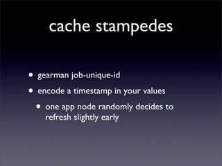 cache stampedes

• gearman job-unique-id
• encode a timestamp in your values
 • one app node randomly decides to
    refre...