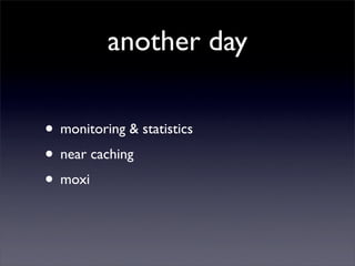 another day

• monitoring & statistics
• near caching
• moxi
 