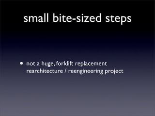small bite-sized steps


• not a huge, forklift replacement
  rearchitecture / reengineering project
 