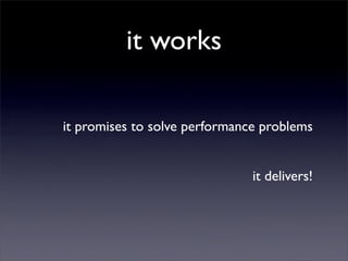 it works

it promises to solve performance problems


                               it delivers!
 