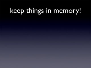 keep things in memory!
 