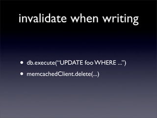 invalidate when writing


• db.execute(“UPDATE foo WHERE ...”)
• memcachedClient.delete(...)
 