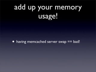 add up your memory
        usage!


• having memcached server swap == bad!
 