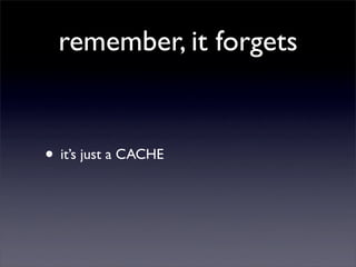 remember, it forgets


• it’s just a CACHE
 
