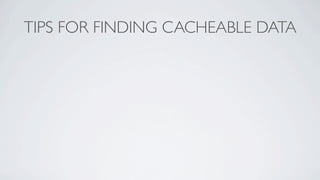 TIPS FOR FINDING CACHEABLE DATA

‣ Monitor Queries
 