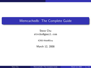 Memcachedb: The Complete Guide

                        Steve Chu
                    stvchu@gmail.com

                         ICRD-Web@Sina


                       March 12, 2008




Steve Chu           Memcachedb: The Complete Guide   March 12, 2008   1 / 73
 