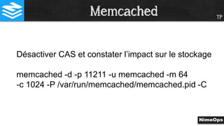 TP
Désactiver CAS et constater l’impact sur le stockage
memcached -d -p 11211 -u memcached -m 64
-c 1024 -P /var/run/memcached/memcached.pid -C
Memcached
 