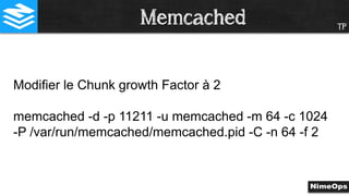 Modifier le Chunk growth Factor à 2
memcached -d -p 11211 -u memcached -m 64 -c 1024
-P /var/run/memcached/memcached.pid -C -n 64 -f 2
TPMemcached
 
