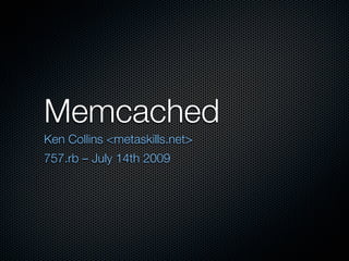 Memcached
Ken Collins <metaskills.net>
757.rb – July 14th 2009
 