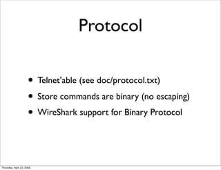 Protocol

                     • Telnet’able (see doc/protocol.txt)‫‏‬
                     • Store commands are binary (no escaping)‫‏‬
                     • WireShark support for Binary Protocol


Thursday, April 23, 2009
 