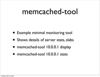 memcached-tool

                     • Example minimal monitoring tool
                     • Shows details of server stats, slabs
                     • memcached-tool 10.0.0.1 display
                     • memcached-tool 10.0.0.1 stats

Thursday, April 23, 2009
 
