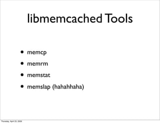 libmemcached Tools

                     • memcp
                     • memrm
                     • memstat
                     • memslap (hahahhaha)‫‏‬

Thursday, April 23, 2009
 