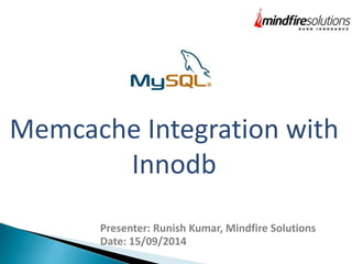 Memcache Integration with 
Innodb 
Presenter: Runish Kumar, Mindfire Solutions 
Date: 15/09/2014 
 