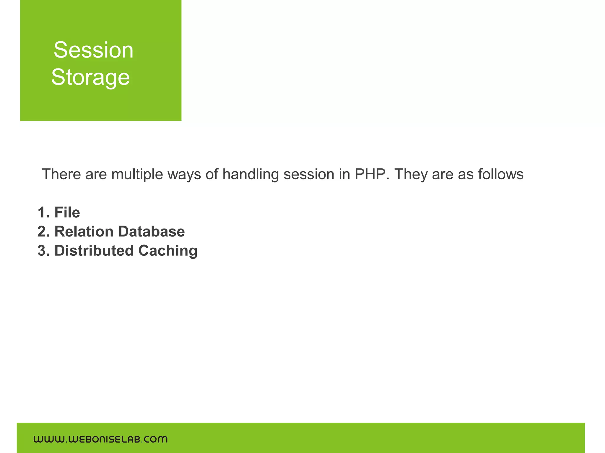 Session
Storage

There are multiple ways of handling session in PHP. They are as follows
1. File
2. Relation Database
3. Distributed Caching

 